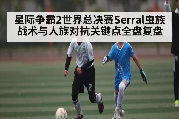 星际争霸2世界总决赛Serral虫族战术与人族对抗关键点全盘复盘