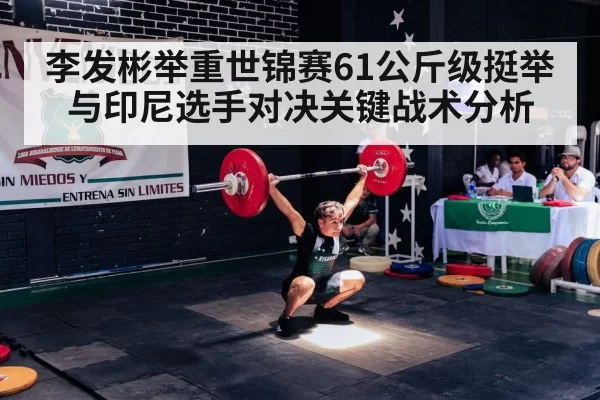 李发彬举重世锦赛61公斤级挺举与印尼选手对决关键战术分析